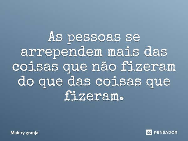 As pessoas se arrependem mais das coisas que não fizeram ⁠do que das coisas que fizeram.... Frase de Maiury granja.