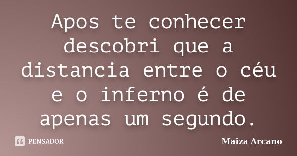 Apos te conhecer descobri que a distancia entre o céu e o inferno é de apenas um segundo.... Frase de Maiza Arcano.