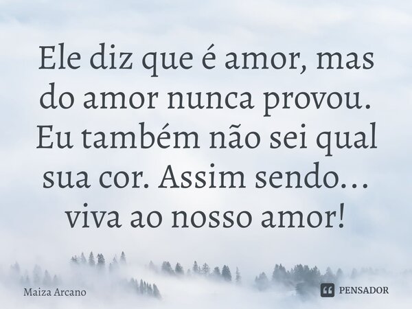 Ele diz que é amor, mas do amor nunca provou. Eu também não sei qual sua cor. Assim sendo... viva ao nosso amor!... Frase de Maiza Arcano.