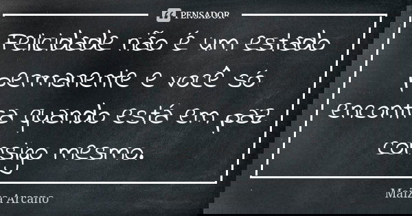 Felicidade não é um estado permanente e você só encontra quando está em paz consigo mesmo.... Frase de Maiza Arcano.