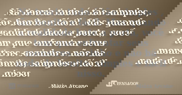 Na teoria tudo é tão simples , tão bonito e fácil. Mas quando a realidade bate a porta, você tem que enfrentar seus monstros sozinho e não há nada de bonito, si... Frase de Maiza Arcano.