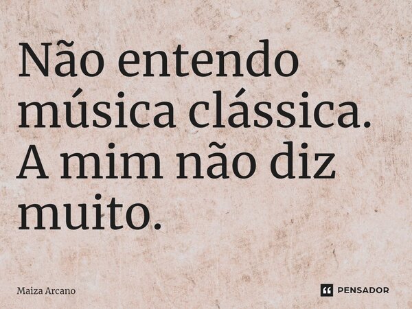 Não entendo música clássica. A mim não diz muito.... Frase de Maiza Arcano.