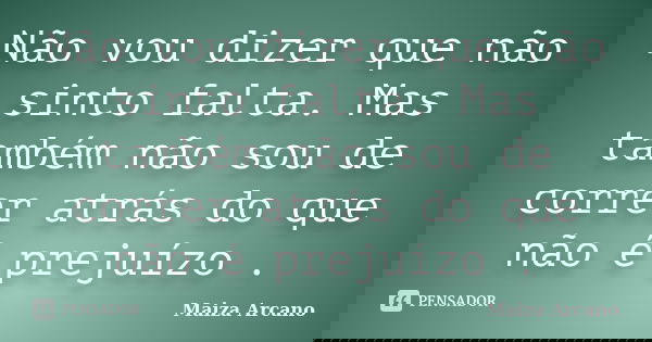 Não vou dizer que não sinto falta. Mas também não sou de correr atrás do que não é prejuízo .... Frase de Maiza Arcano.