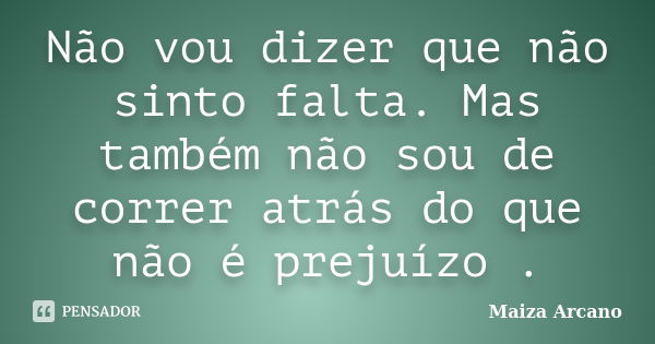 Não vou dizer que não sinto falta. Mas também não sou de correr atrás do que não é prejuízo .... Frase de Maiza Arcano.