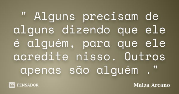 " Alguns precisam de alguns dizendo que ele é alguém, para que ele acredite nisso. Outros apenas são alguém ."... Frase de Maiza Arcano.