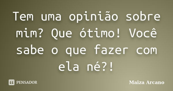 Tem uma opinião sobre mim? Que ótimo! Você sabe o que fazer com ela né?!... Frase de Maiza Arcano.