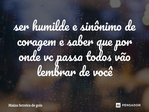 ⁠ser humilde e sinônimo de coragem e saber que por onde vc passa todos vão lembrar de você... Frase de Maiza ferreira de gois.