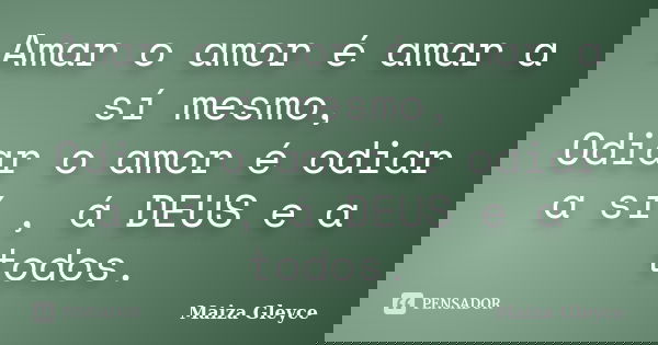 Amar o amor é amar a sí mesmo, Odiar o amor é odiar a sí , á DEUS e a todos.... Frase de Maiza Gleyce.