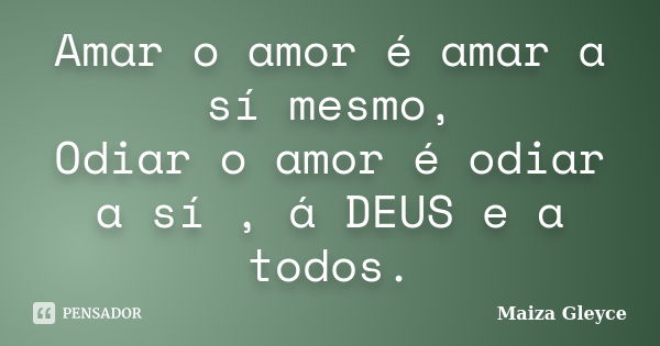 Amar o amor é amar a sí mesmo, Odiar o amor é odiar a sí , á DEUS e a todos.... Frase de Maiza Gleyce.