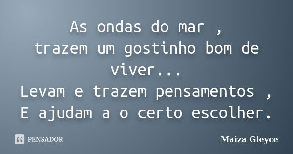 As ondas do mar , trazem um gostinho bom de viver... Levam e trazem pensamentos , E ajudam a o certo escolher.... Frase de Maiza Gleyce.