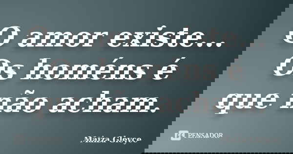 O amor existe... Os homéns é que não acham.... Frase de Maiza Gleyce.