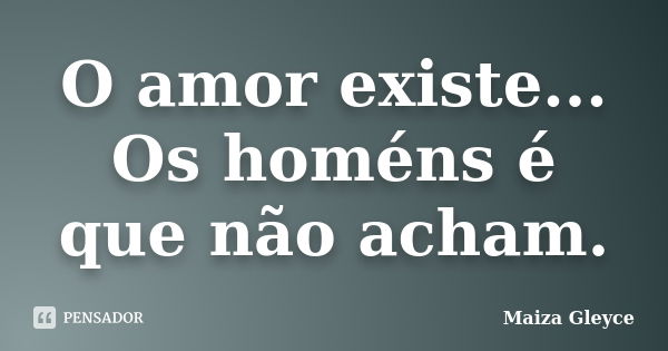 O amor existe... Os homéns é que não acham.... Frase de Maiza Gleyce.