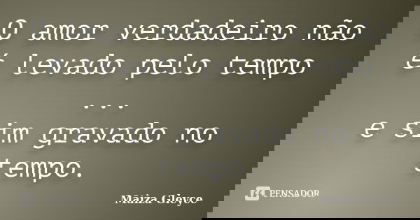 O amor verdadeiro não é levado pelo tempo ... e sim gravado no tempo.... Frase de Maiza Gleyce.