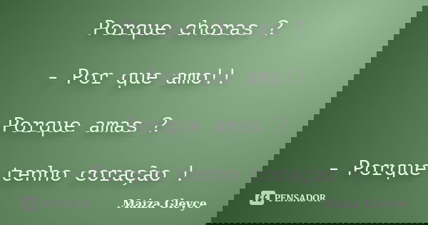 Porque choras ? - Por que amo!! Porque amas ? - Porque tenho coração !... Frase de Maiza Gleyce.