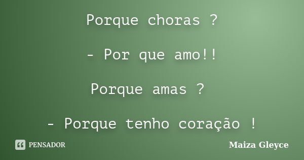 Porque choras ? - Por que amo!! Porque amas ? - Porque tenho coração !... Frase de Maiza Gleyce.