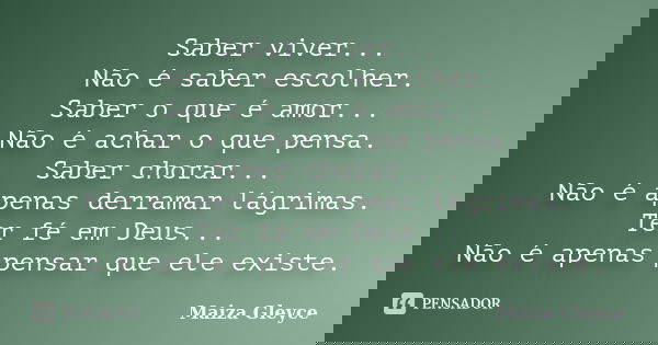 Saber viver... Não é saber escolher. Saber o que é amor... Não é achar o que pensa. Saber chorar... Não é apenas derramar lágrimas. Ter fé em Deus... Não é apen... Frase de Maiza Gleyce.