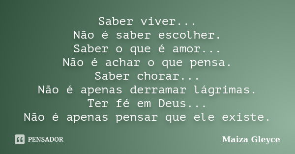 Saber viver... Não é saber escolher. Saber o que é amor... Não é achar o que pensa. Saber chorar... Não é apenas derramar lágrimas. Ter fé em Deus... Não é apen... Frase de Maiza Gleyce.