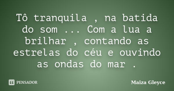 Tô tranquila , na batida do som ... Com a lua a brilhar , contando as estrelas do céu e ouvindo as ondas do mar .... Frase de Maiza Gleyce.