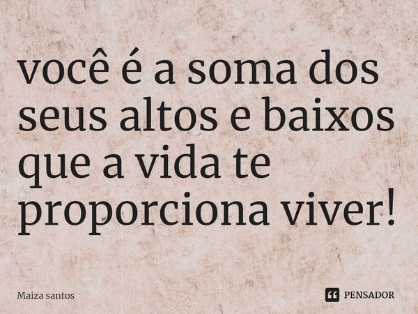 ⁠você é a soma dos seus altos e baixos que a vida te proporciona viver!... Frase de Maiza santos.