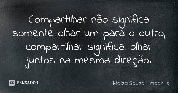 Compartilhar não significa somente olhar um para o outro, compartilhar significa, olhar juntos na mesma direção.... Frase de Maiza Souza (Moah_s).