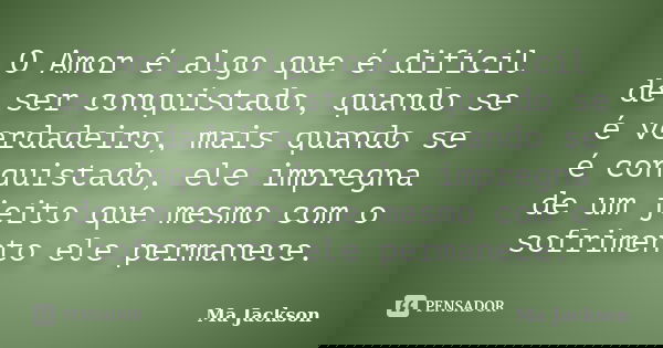 O Amor é algo que é difícil de ser conquistado, quando se é verdadeiro, mais quando se é conquistado, ele impregna de um jeito que mesmo com o sofrimento ele pe... Frase de Ma Jackson.