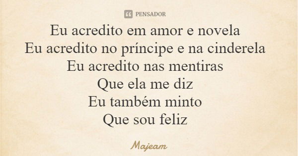 Eu acredito em amor e novela Eu acredito no príncipe e na cinderela Eu acredito nas mentiras Que ela me diz Eu também minto Que sou feliz... Frase de Majeam.