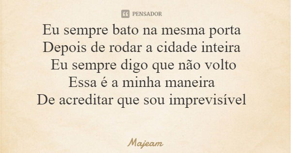 Eu sempre bato na mesma porta Depois de rodar a cidade inteira Eu sempre digo que não volto Essa é a minha maneira De acreditar que sou imprevisível... Frase de Majeam.