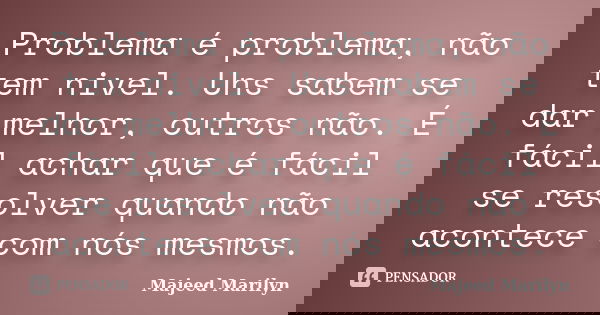 Problema é problema, não tem nivel. Uns sabem se dar melhor, outros não. É fácil achar que é fácil se resolver quando não acontece com nós mesmos.... Frase de Majeed Marilyn.