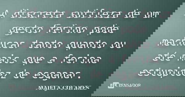 A discreta sutileza de um gesto ferino pode machucar tanto quanto ou até mais que a ferina estupidez de esganar.... Frase de Majela Colares.