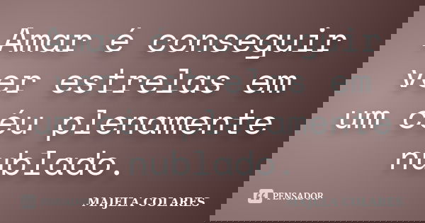 Amar é conseguir ver estrelas em um céu plenamente nublado.... Frase de Majela Colares.