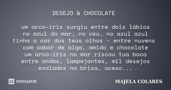 DESEJO & CHOCOLATE um arco–íris surgiu entre dois lábios no azul do mar, no céu, no azul azul tinha a cor dos teus olhos – entre nuvens com sabor de alga, a... Frase de MAJELA COLARES.