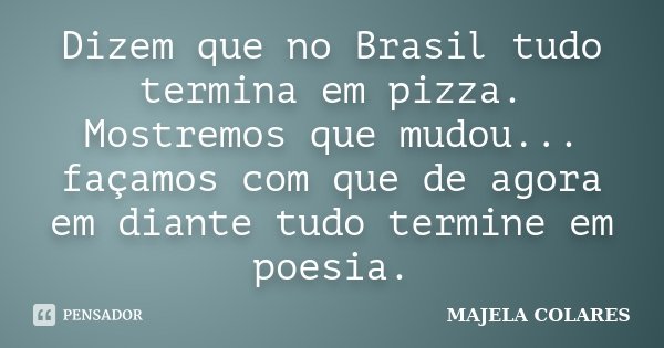Dizem que no Brasil tudo termina em pizza. Mostremos que mudou... façamos com que de agora em diante tudo termine em poesia.... Frase de Majela Colares.