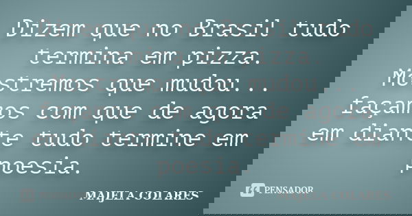 Dizem que no Brasil tudo termina em pizza. Mostremos que mudou... façamos com que de agora em diante tudo termine em poesia.... Frase de Majela Colares.