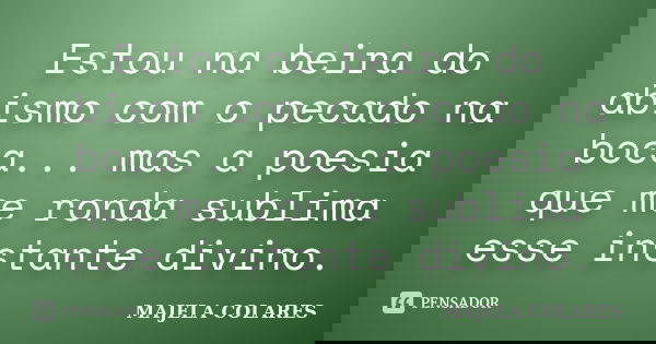 Estou na beira do abismo com o pecado na boca... mas a poesia que me ronda sublima esse instante divino.... Frase de Majela Colares.
