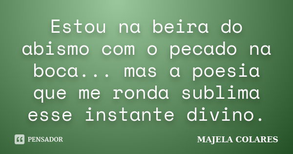 Estou na beira do abismo com o pecado na boca... mas a poesia que me ronda sublima esse instante divino.... Frase de Majela Colares.