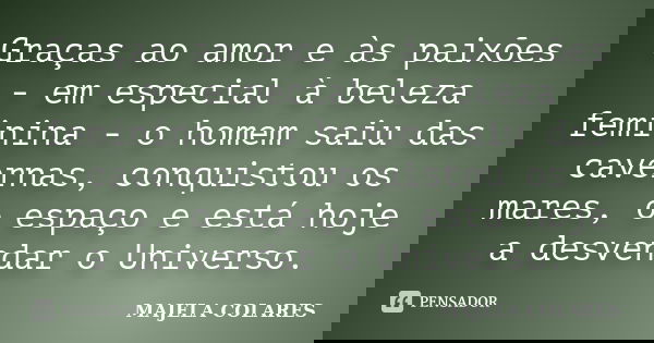 Graças ao amor e às paixões - em especial à beleza feminina - o homem saiu das cavernas, conquistou os mares, o espaço e está hoje a desvendar o Universo.... Frase de MAJELA COLARES.