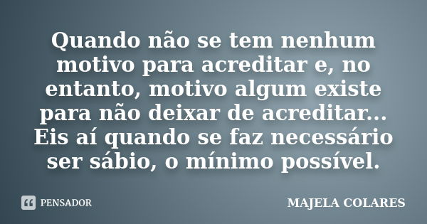 Quando não se tem nenhum motivo para acreditar e, no entanto, motivo algum existe para não deixar de acreditar... Eis aí quando se faz necessário ser sábio, o m... Frase de Majela Colares.