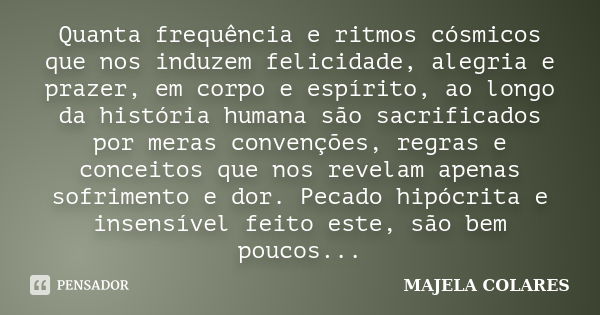 Quanta frequência e ritmos cósmicos que nos induzem felicidade, alegria e prazer, em corpo e espírito, ao longo da história humana são sacrificados por meras co... Frase de MAJELA COLARES.