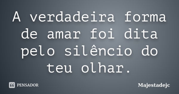 A verdadeira forma de amar foi dita pelo silêncio do teu olhar.... Frase de Majestadejc.