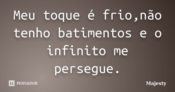 Meu toque é frio,não tenho batimentos e o infinito me persegue.... Frase de Majesty.