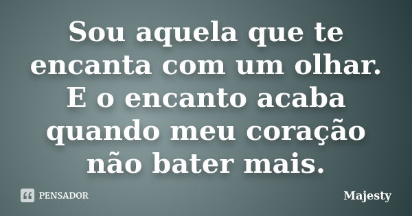 Sou aquela que te encanta com um olhar. E o encanto acaba quando meu coração não bater mais.... Frase de Majesty.