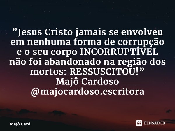 ⁠”Jesus Cristo jamais se envolveu em nenhuma forma de corrupção e o seu corpo INCORRUPTÍVEL não foi abandonado na região dos mortos: RESSUSCITOU!” Majô Cardoso ... Frase de Majô Cardoso.