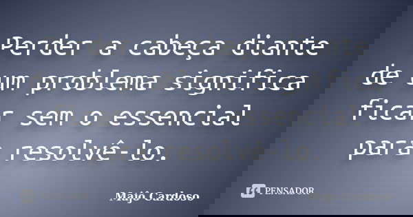 Perder a cabeça diante de um problema significa ficar sem o essencial para resolvê-lo.... Frase de Majô Cardoso.