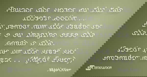 Poucas das vezes eu fui tão direto assim... Eu penso num dia todos os dias e eu imagino esse dia sendo o dia. Creio que um dia você vai entender moça... (Majô E... Frase de Majô Ever.