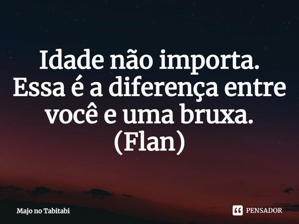 ⁠Idade não importa. Essa é a diferença entre você e uma bruxa.
(Flan)... Frase de Majo no Tabitabi.