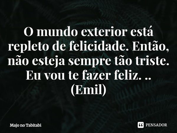 ⁠O mundo exterior está repleto de felicidade. Então, não esteja sempre tão triste. Eu vou te fazer feliz. ..
(Emil)... Frase de Majo no Tabitabi.