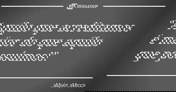 "Aquilo que acreditamos é maior do que aquilo que possuímos!"... Frase de Major Mecca.