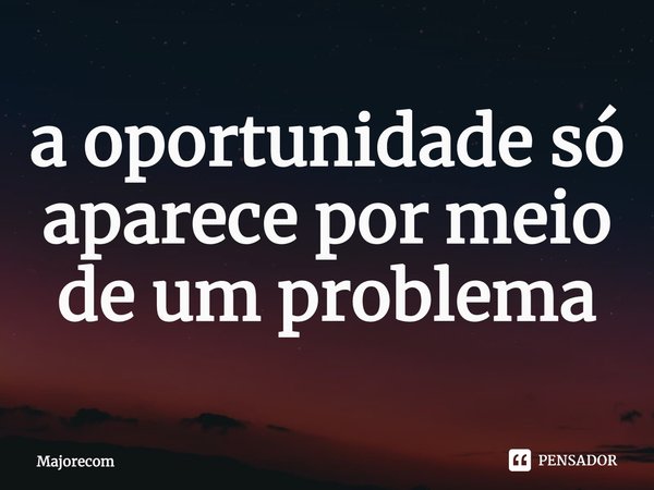 ⁠a oportunidade só aparece por meio de um problema... Frase de Majorecom.