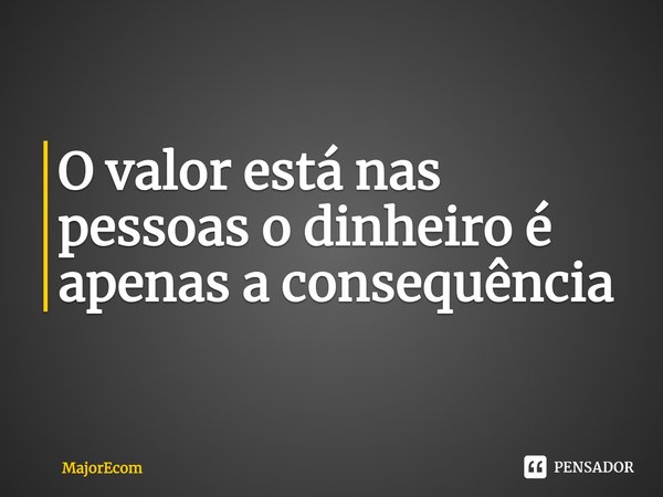 ⁠⁠O valor está nas pessoas o dinheiro é apenas a consequência... Frase de Majorecom.