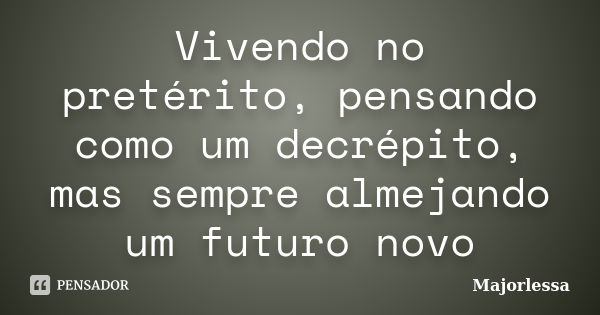 Vivendo no pretérito, pensando como um decrépito, mas sempre almejando um futuro novo... Frase de majorlessa.